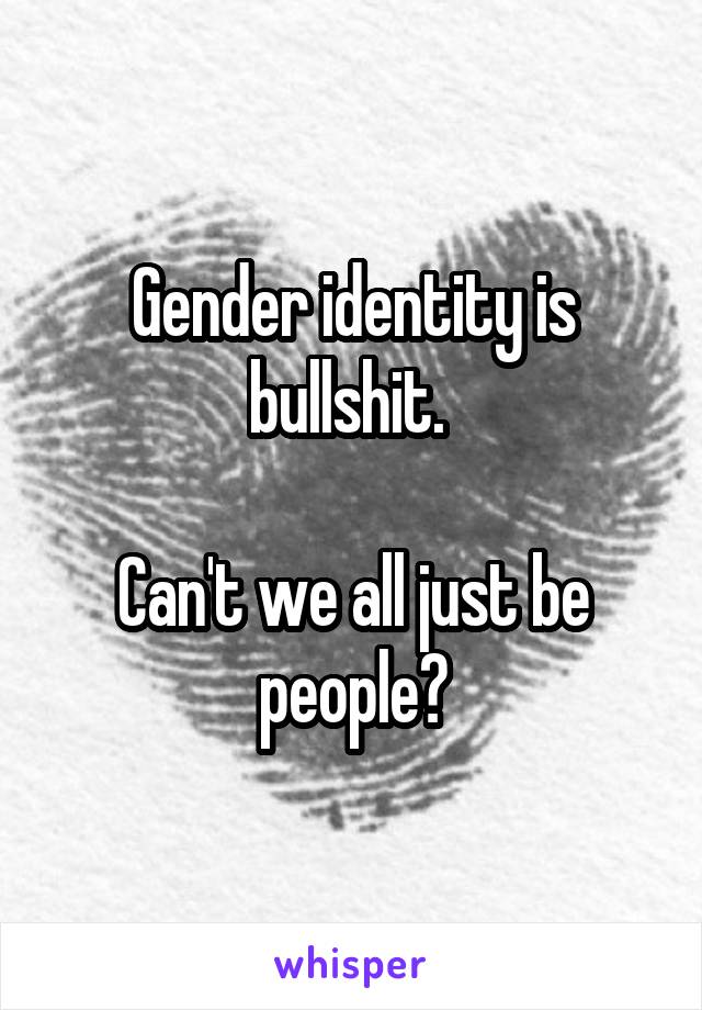 Gender identity is bullshit. 

Can't we all just be people?