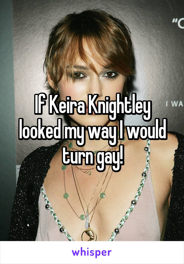 If Keira Knightley looked my way I would turn gay!