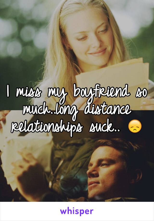 I miss my boyfriend so much..long distance relationships suck.. 😞