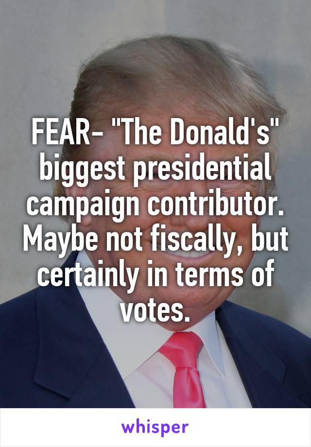 FEAR- "The Donald's" biggest presidential campaign contributor. Maybe not fiscally, but certainly in terms of votes.