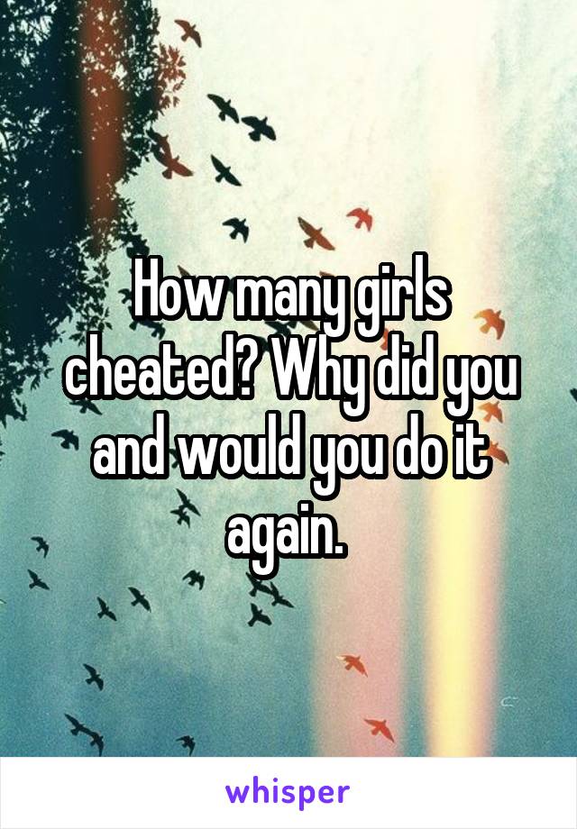 How many girls cheated? Why did you and would you do it again. 