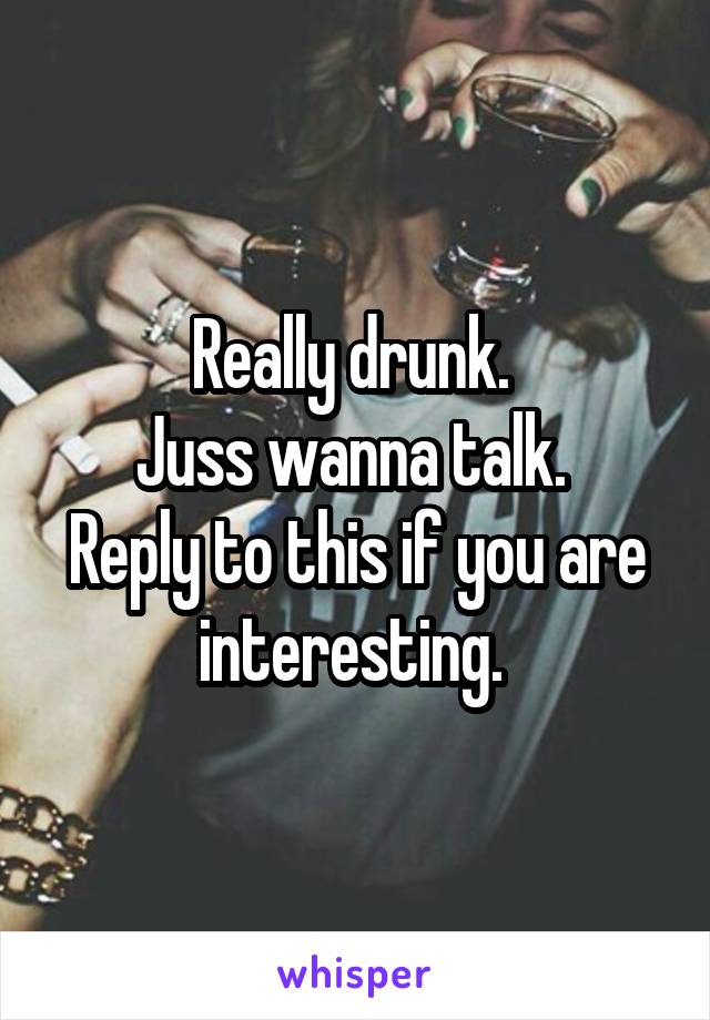 Really drunk. 
Juss wanna talk. 
Reply to this if you are interesting. 