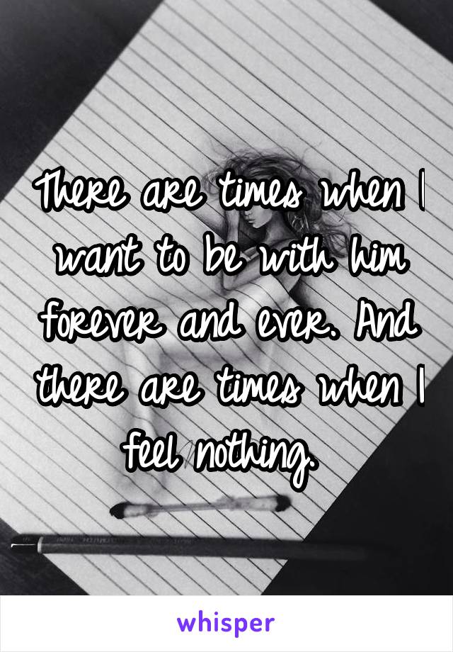 There are times when I want to be with him forever and ever. And there are times when I feel nothing. 