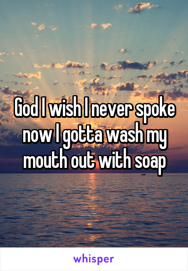 God I wish I never spoke now I gotta wash my mouth out with soap