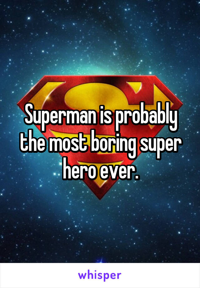 Superman is probably the most boring super hero ever.