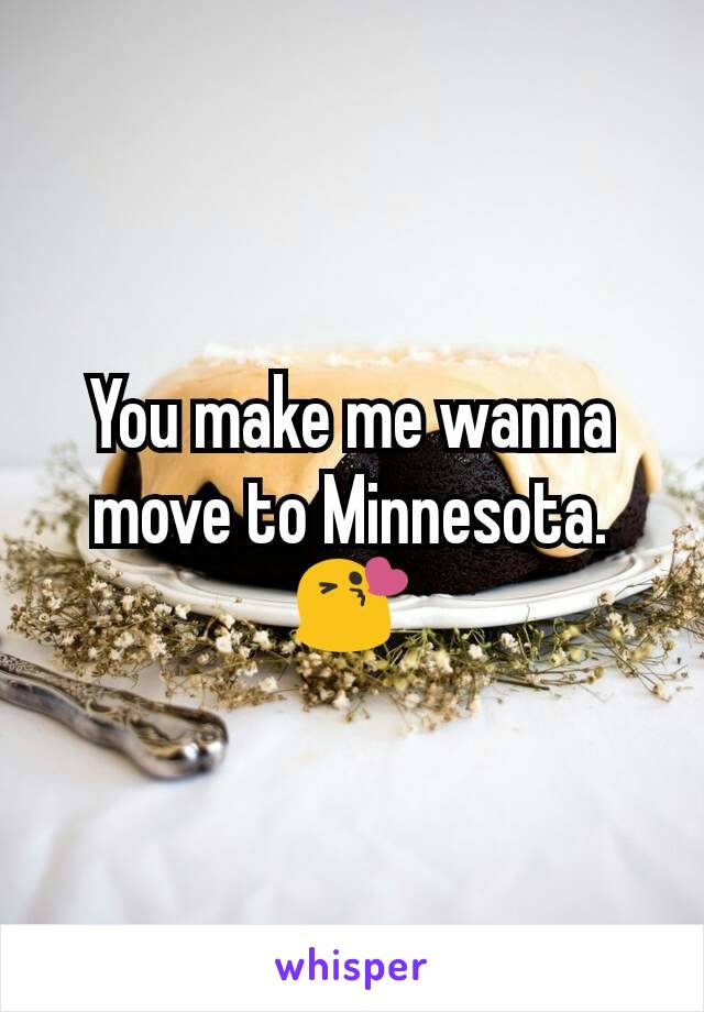 You make me wanna move to Minnesota.😘