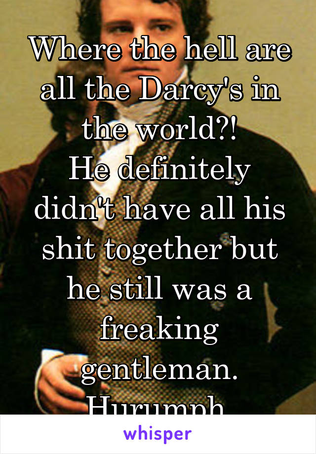 Where the hell are all the Darcy's in the world?!
He definitely didn't have all his shit together but he still was a freaking gentleman.
Hurumph.