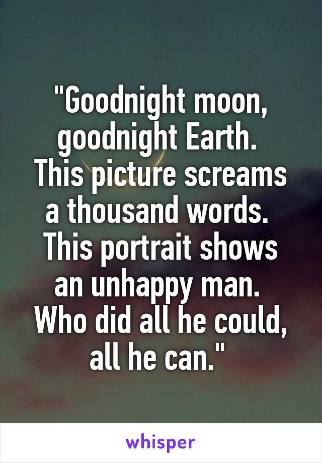 "Goodnight moon, goodnight Earth. 
This picture screams a thousand words. 
This portrait shows an unhappy man. 
Who did all he could, all he can." 