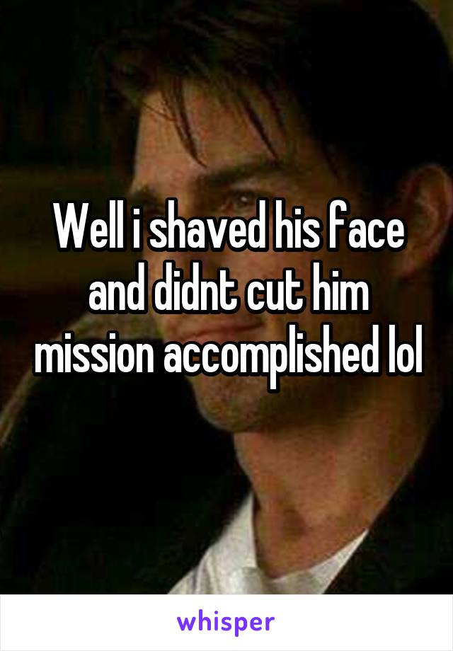 Well i shaved his face and didnt cut him mission accomplished lol 