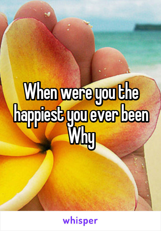 When were you the happiest you ever been
Why