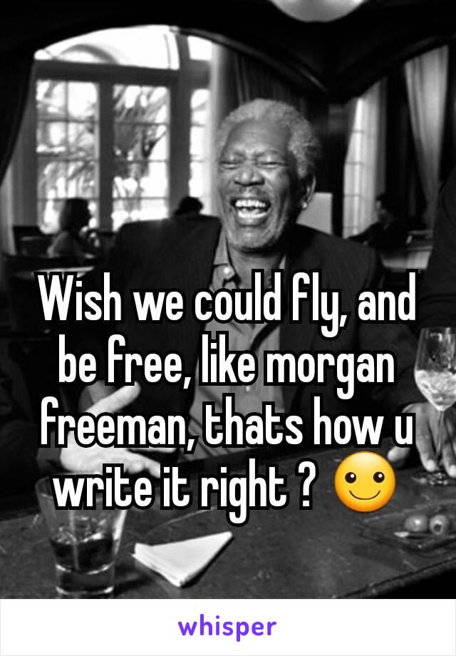 Wish we could fly, and be free, like morgan freeman, thats how u write it right ? ☺