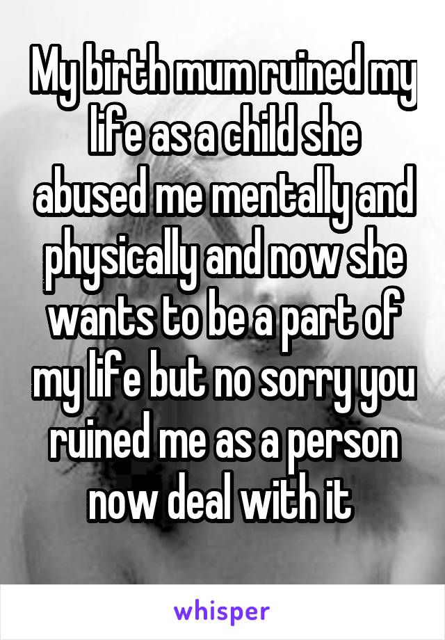 My birth mum ruined my life as a child she abused me mentally and physically and now she wants to be a part of my life but no sorry you ruined me as a person now deal with it 
