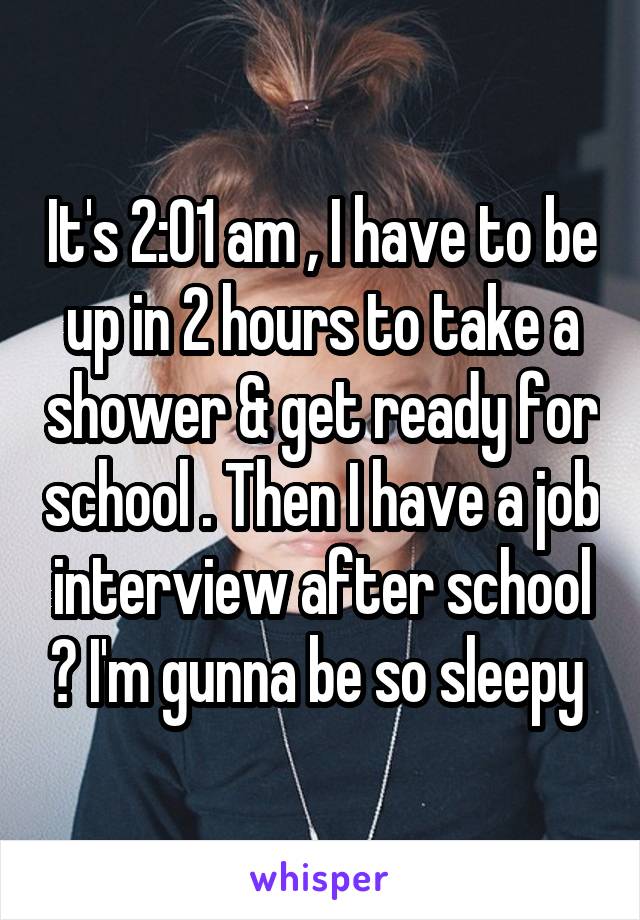 It's 2:01 am , I have to be up in 2 hours to take a shower & get ready for school . Then I have a job interview after school 😩 I'm gunna be so sleepy 