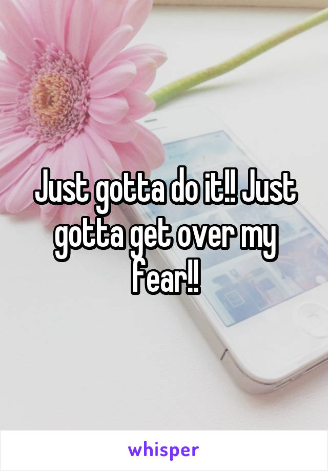 Just gotta do it!! Just gotta get over my fear!!