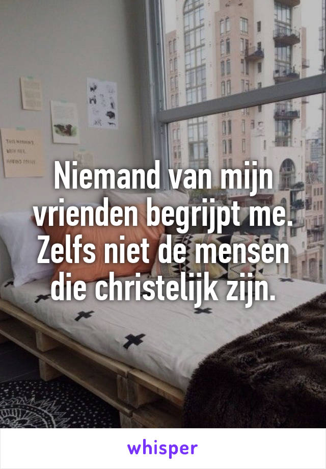 Niemand van mijn vrienden begrijpt me. Zelfs niet de mensen die christelijk zijn.