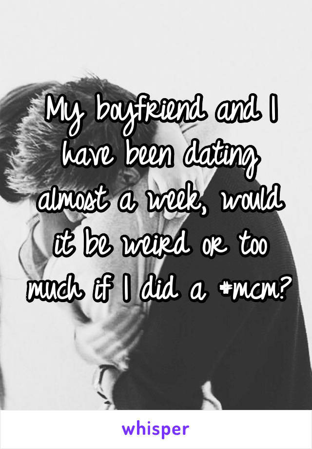 My boyfriend and I have been dating almost a week, would it be weird or too much if I did a #mcm? 