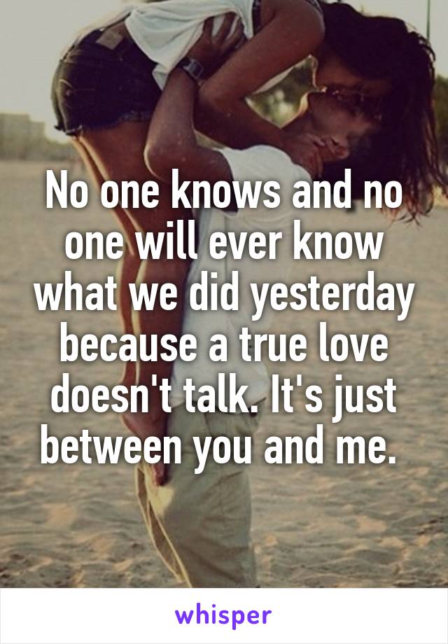 No one knows and no one will ever know what we did yesterday because a true love doesn't talk. It's just between you and me. 