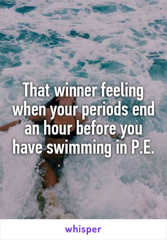 That winner feeling when your periods end an hour before you have swimming in P.E.