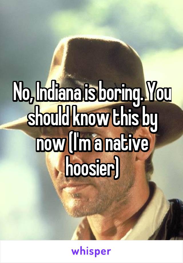 No, Indiana is boring. You should know this by now (I'm a native hoosier)