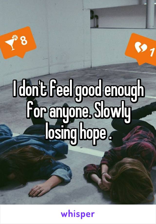 I don't feel good enough for anyone. Slowly losing hope .