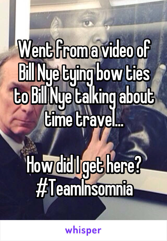 Went from a video of Bill Nye tying bow ties to Bill Nye talking about time travel...

How did I get here?
#TeamInsomnia