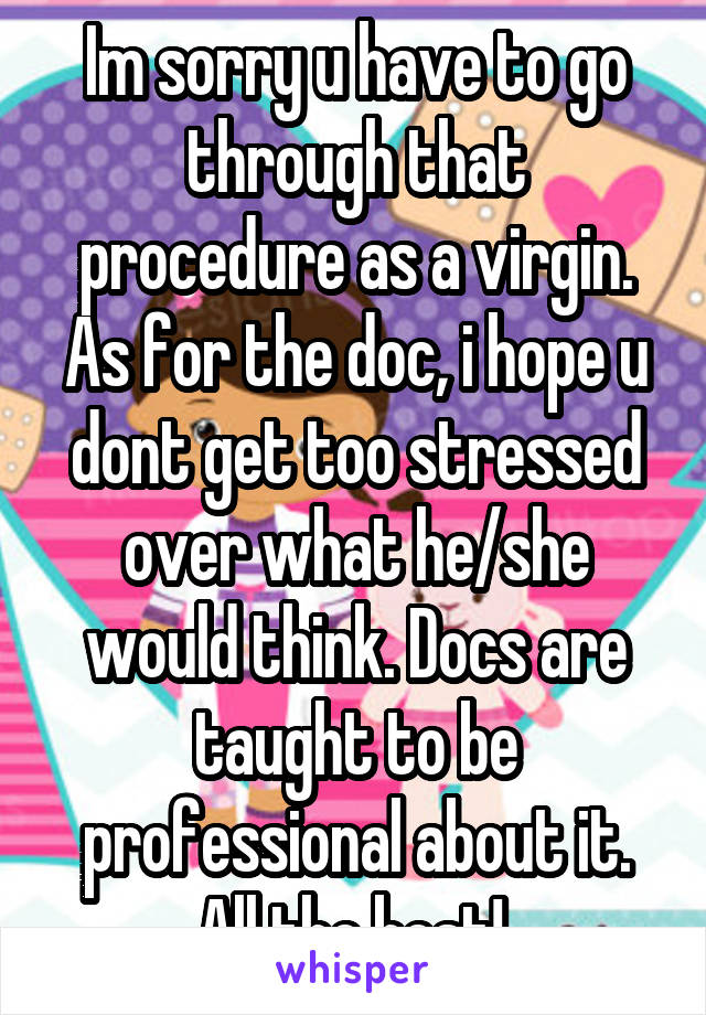 Im sorry u have to go through that procedure as a virgin. As for the doc, i hope u dont get too stressed over what he/she would think. Docs are taught to be professional about it. All the best! 