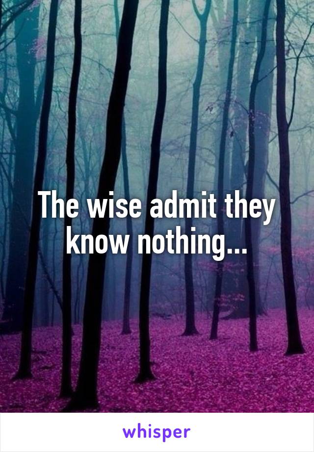 The wise admit they know nothing...