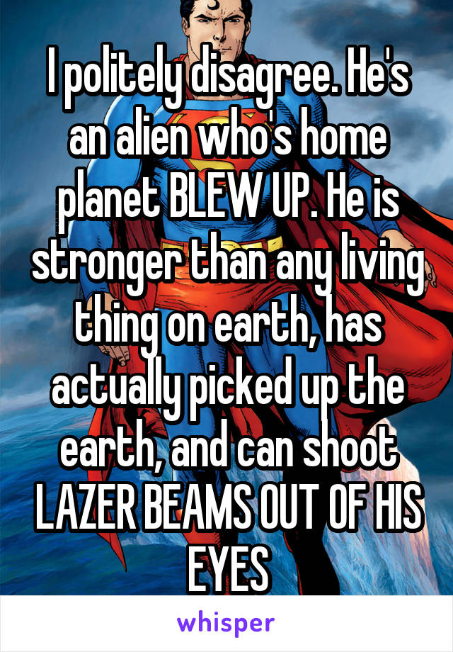 I politely disagree. He's an alien who's home planet BLEW UP. He is stronger than any living thing on earth, has actually picked up the earth, and can shoot LAZER BEAMS OUT OF HIS EYES