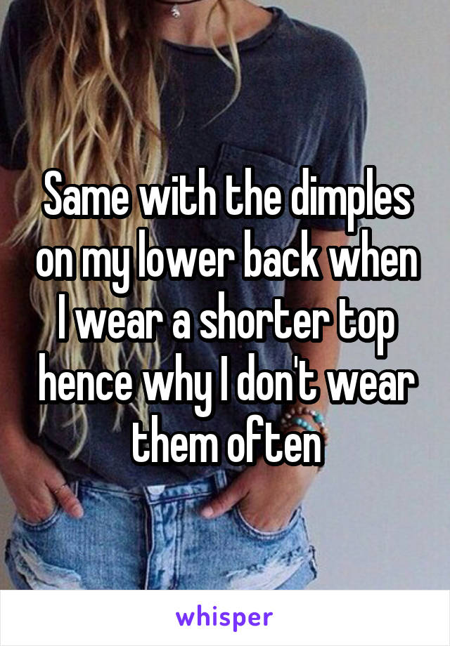 Same with the dimples on my lower back when I wear a shorter top hence why I don't wear them often