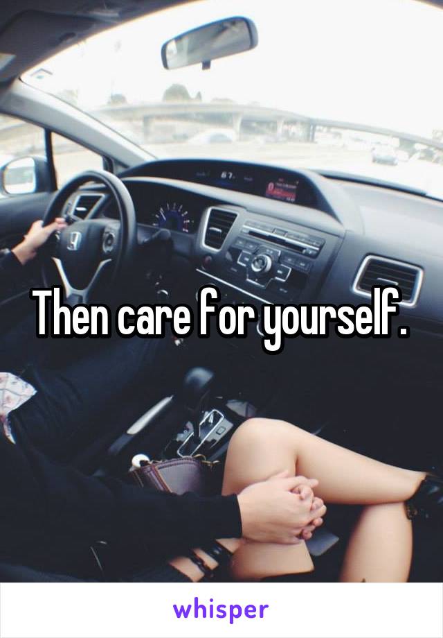 Then care for yourself. 