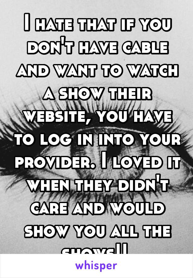 I hate that if you don't have cable and want to watch a show their website, you have to log in into your provider. I loved it when they didn't care and would show you all the shows!! 