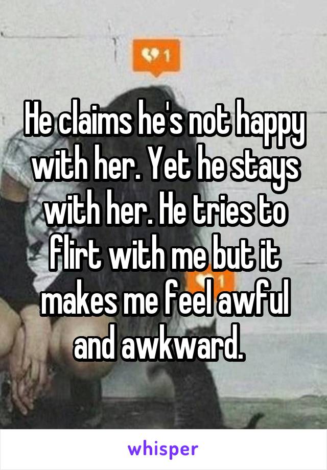 He claims he's not happy with her. Yet he stays with her. He tries to flirt with me but it makes me feel awful and awkward.  