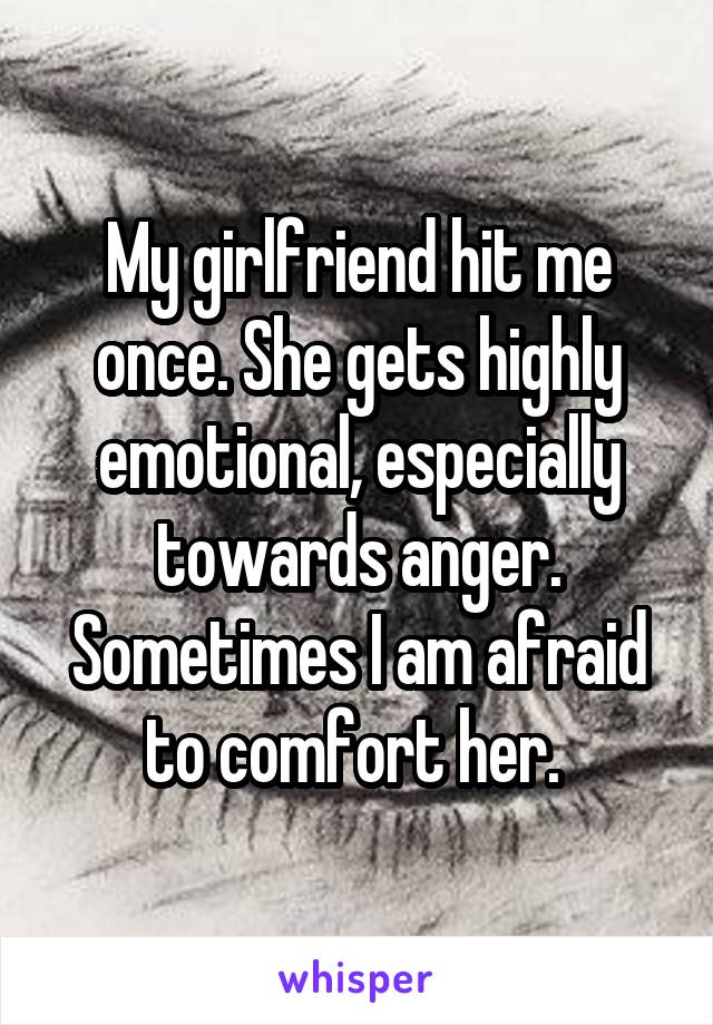 My girlfriend hit me once. She gets highly emotional, especially towards anger. Sometimes I am afraid to comfort her. 