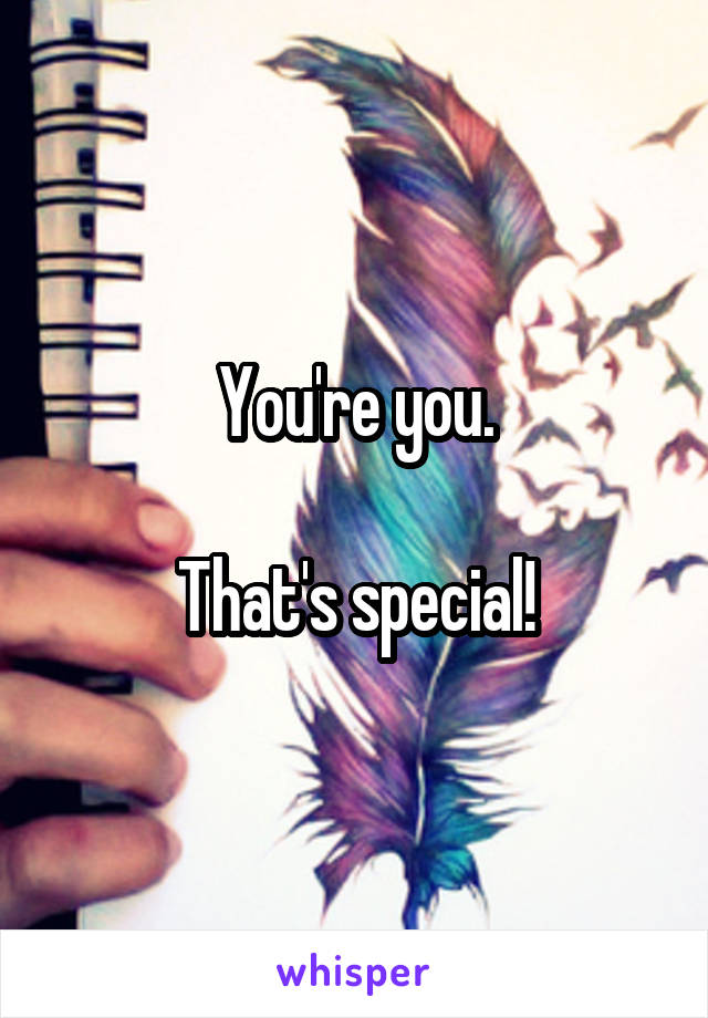 You're you.

That's special!