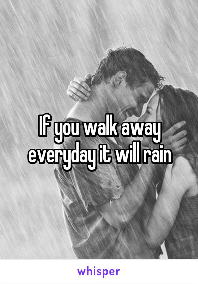 If you walk away everyday it will rain