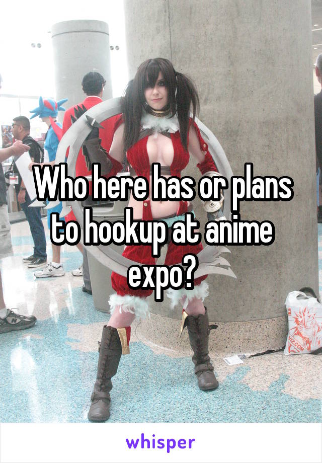 Who here has or plans to hookup at anime expo?