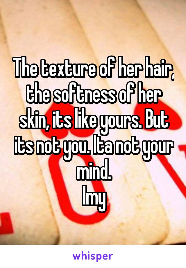 The texture of her hair, the softness of her skin, its like yours. But its not you. Ita not your mind.
Imy