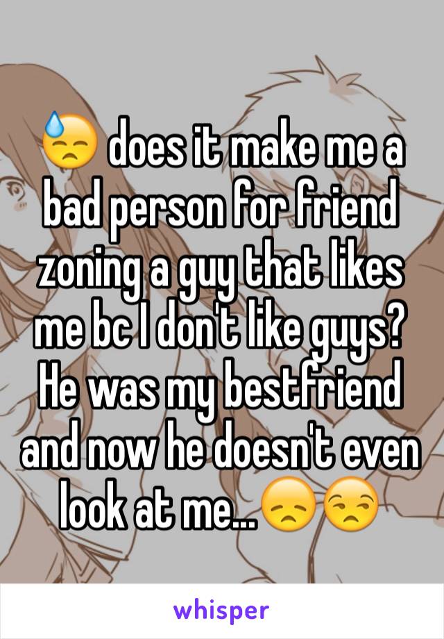 😓 does it make me a bad person for friend zoning a guy that likes me bc I don't like guys?
He was my bestfriend and now he doesn't even look at me...😞😒