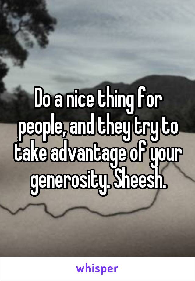 Do a nice thing for people, and they try to take advantage of your generosity. Sheesh.