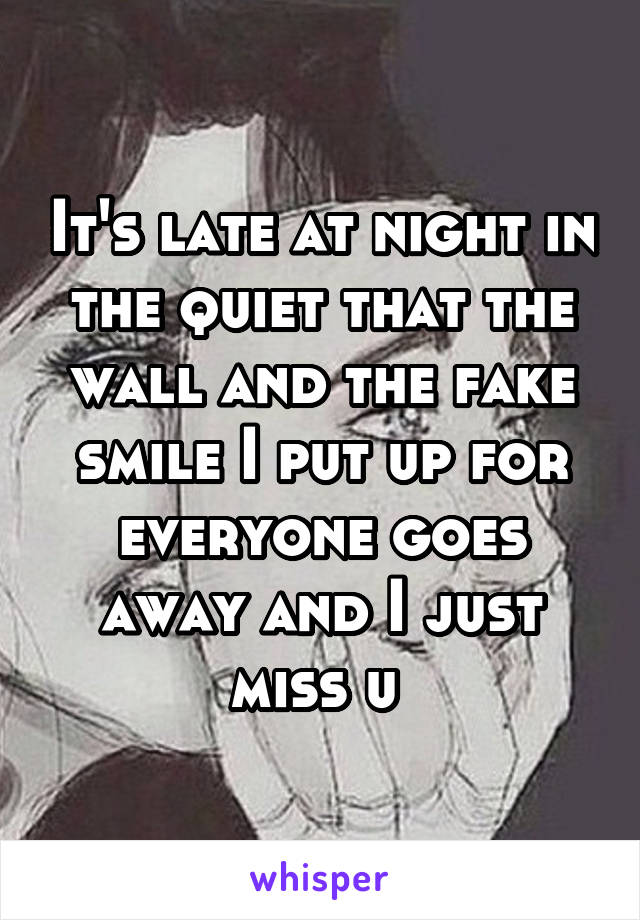 It's late at night in the quiet that the wall and the fake smile I put up for everyone goes away and I just miss u 