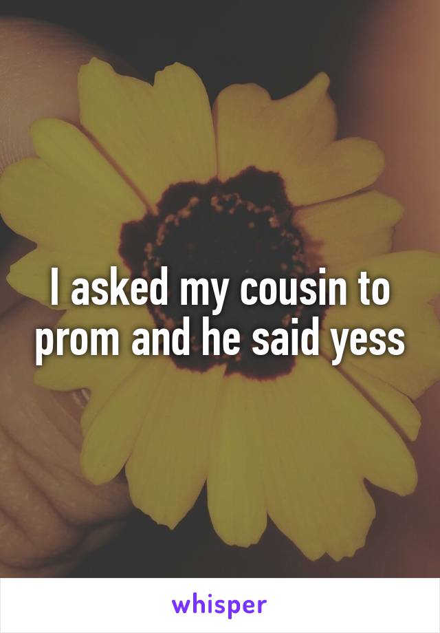 I asked my cousin to prom and he said yess