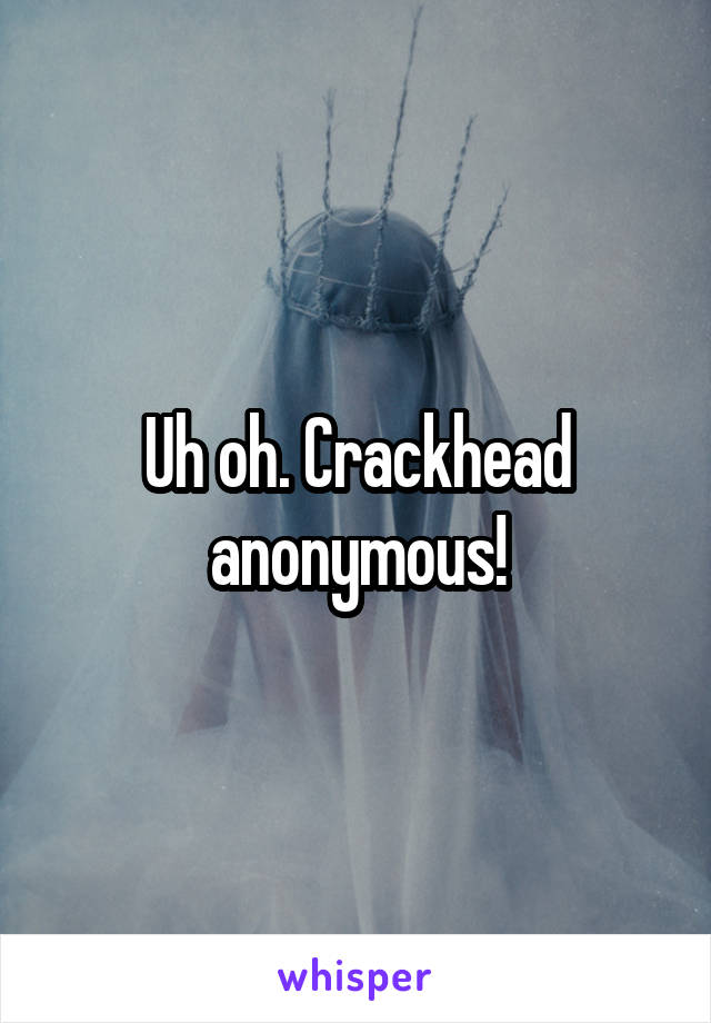 Uh oh. Crackhead anonymous!