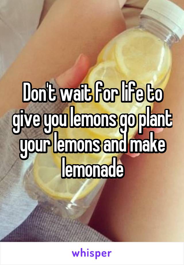 Don't wait for life to give you lemons go plant your lemons and make lemonade