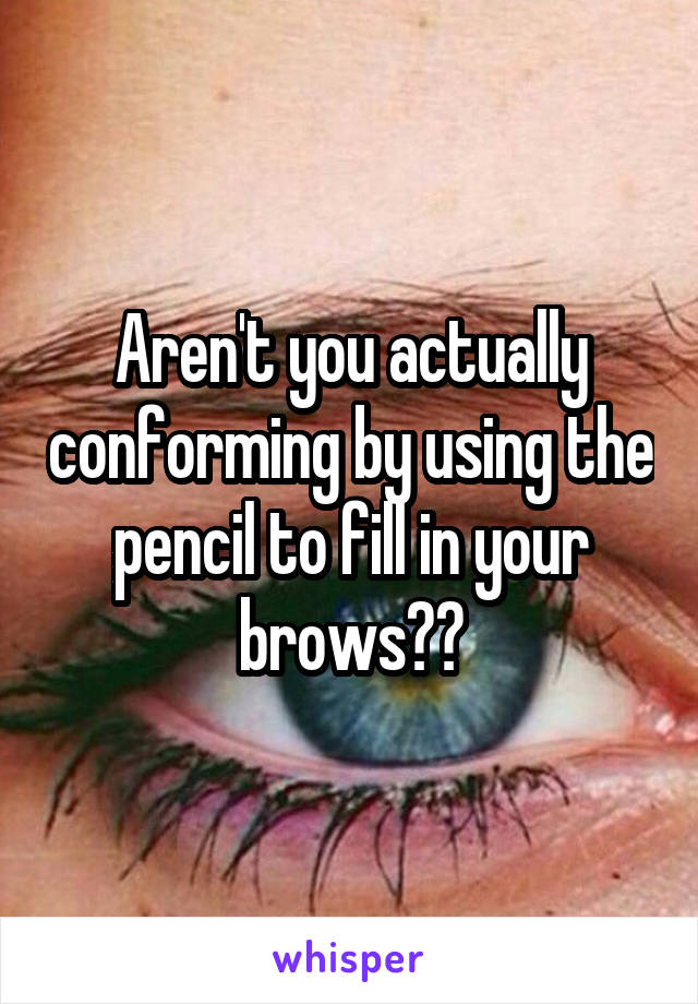 Aren't you actually conforming by using the pencil to fill in your brows??