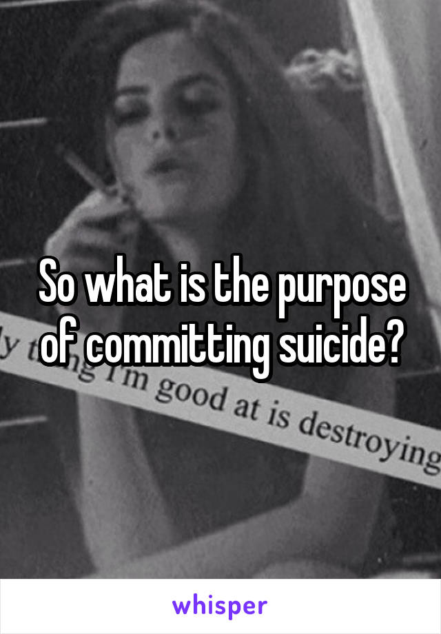 So what is the purpose of committing suicide?