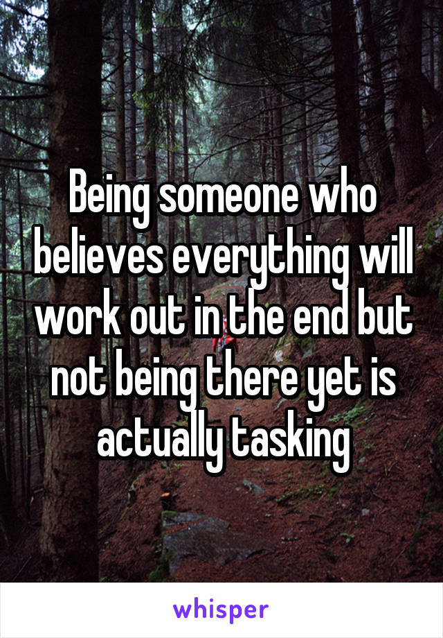 Being someone who believes everything will work out in the end but not being there yet is actually tasking