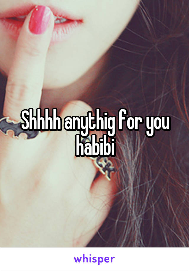 Shhhh anythig for you habibi