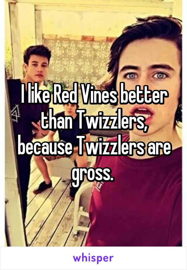 I like Red Vines better than Twizzlers, because Twizzlers are gross. 