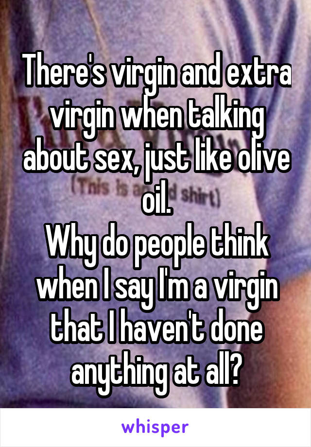 There's virgin and extra virgin when talking about sex, just like olive oil.
Why do people think when I say I'm a virgin that I haven't done anything at all?