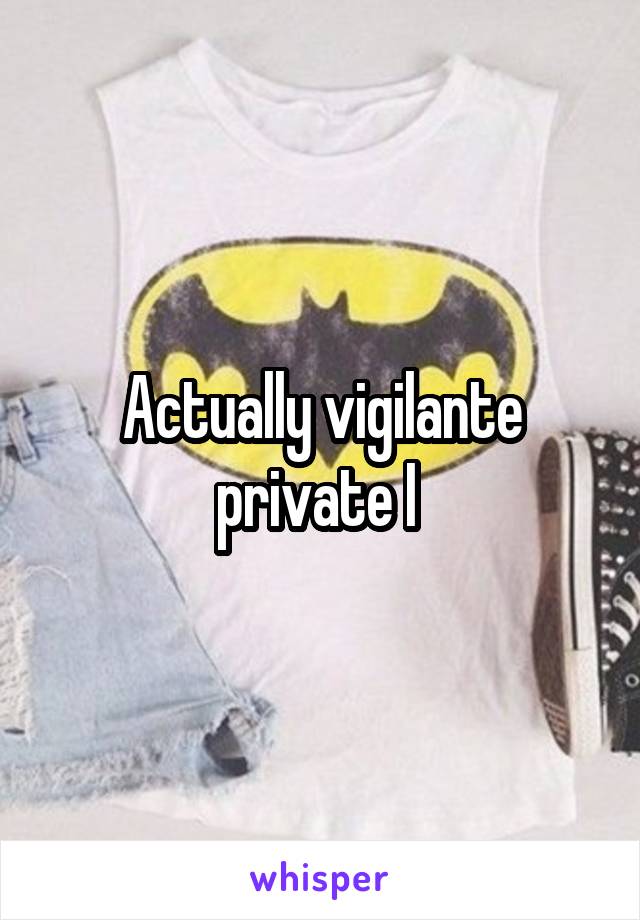 Actually vigilante private I 